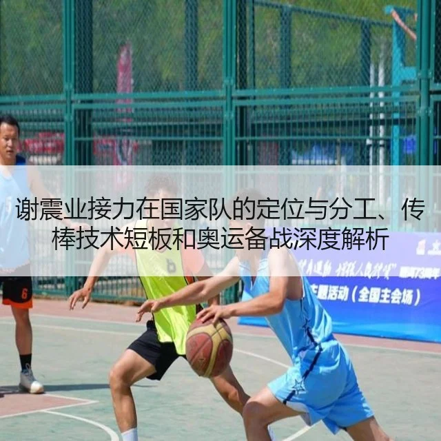谢震业接力在国家队的定位与分工、传棒技术短板和奥运备战深度解析